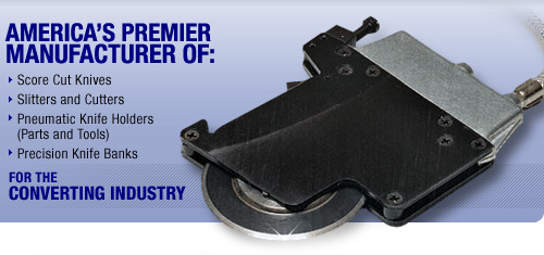 America's Premier Manufacturer of Score Cut Knives, Slitters and Cutters, Pneumatic Knife Holders (Parts and Tools), and Precision Knife Banks for the Converting Industry